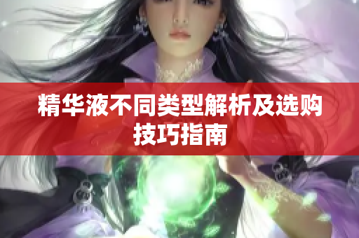 精华液不同类型解析及选购技巧指南