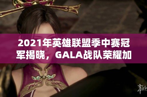 2021年英雄联盟季中赛冠军揭晓，GALA战队荣耀加冕