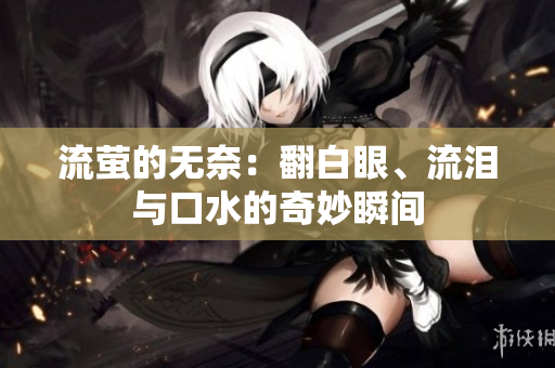 流萤的无奈：翻白眼、流泪与口水的奇妙瞬间