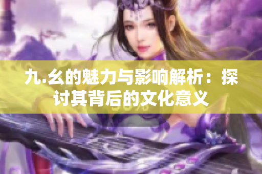 九.幺的魅力与影响解析：探讨其背后的文化意义