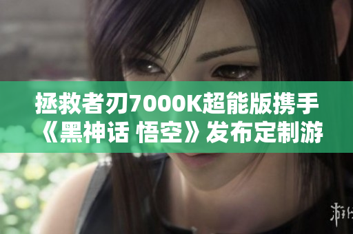 拯救者刃7000K超能版携手《黑神话 悟空》发布定制游戏本