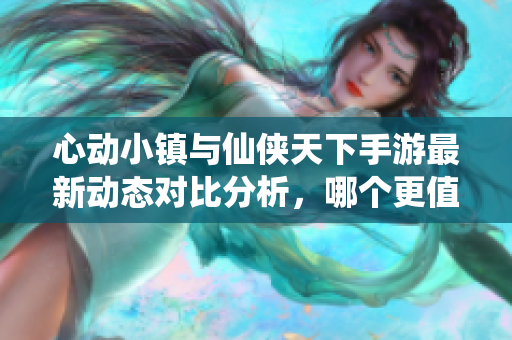 心动小镇与仙侠天下手游最新动态对比分析，哪个更值得期待？