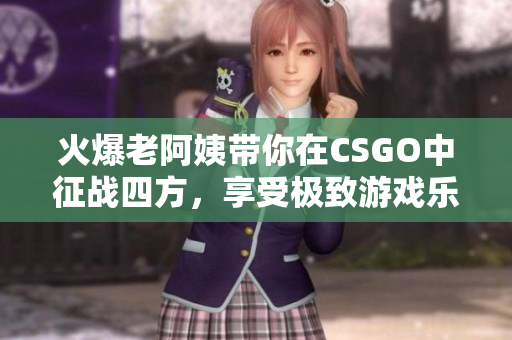 火爆老阿姨带你在CSGO中征战四方，享受极致游戏乐趣
