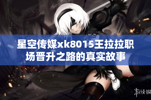 星空传媒xk8015王拉拉职场晋升之路的真实故事