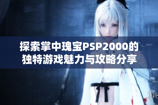 探索掌中瑰宝PSP2000的独特游戏魅力与攻略分享