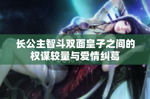 长公主智斗双面皇子之间的权谋较量与爱情纠葛