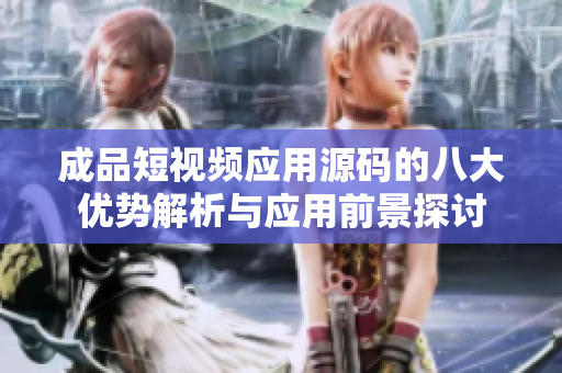 成品短视频应用源码的八大优势解析与应用前景探讨