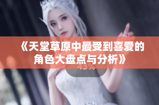 《天堂草原中最受到喜爱的角色大盘点与分析》