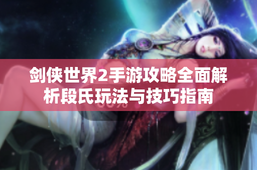 剑侠世界2手游攻略全面解析段氏玩法与技巧指南