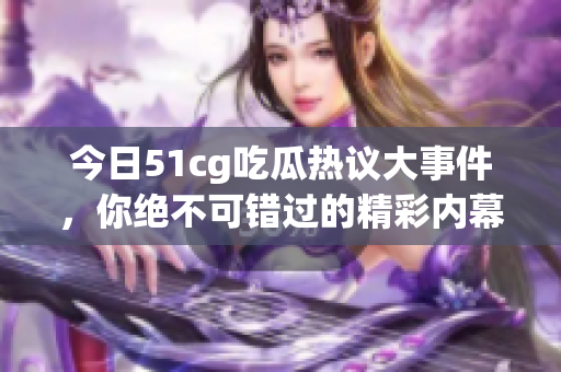 今日51cg吃瓜热议大事件，你绝不可错过的精彩内幕！