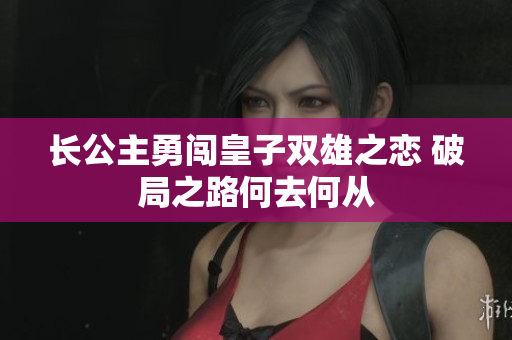 长公主勇闯皇子双雄之恋 破局之路何去何从