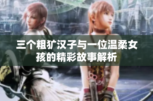三个粗犷汉子与一位温柔女孩的精彩故事解析