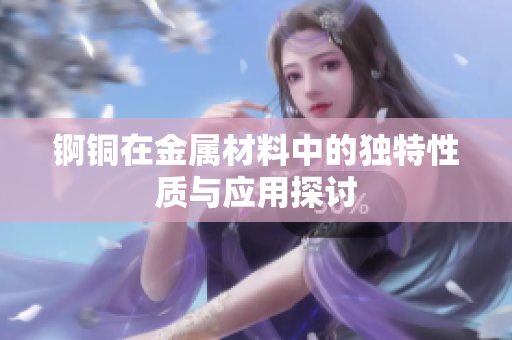 锕铜在金属材料中的独特性质与应用探讨