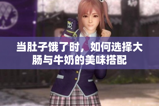 当肚子饿了时，如何选择大肠与牛奶的美味搭配