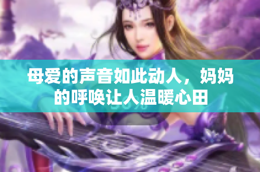 母爱的声音如此动人，妈妈的呼唤让人温暖心田