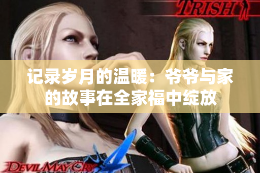 记录岁月的温暖：爷爷与家的故事在全家福中绽放