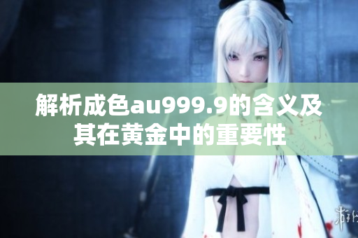 解析成色au999.9的含义及其在黄金中的重要性
