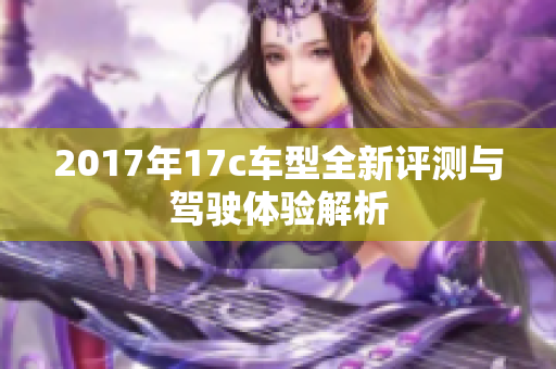 2017年17c车型全新评测与驾驶体验解析