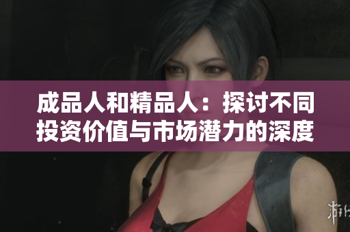 成品人和精品人：探讨不同投资价值与市场潜力的深度分析