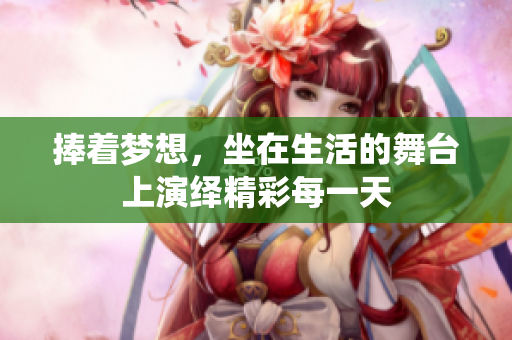 捧着梦想，坐在生活的舞台上演绎精彩每一天