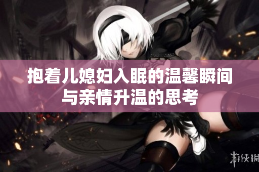 抱着儿媳妇入眠的温馨瞬间与亲情升温的思考