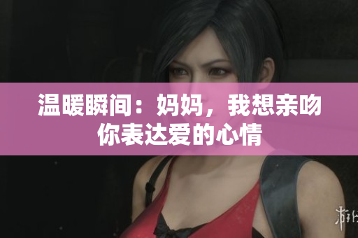 温暖瞬间：妈妈，我想亲吻你表达爱的心情