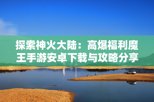 探索神火大陆：高爆福利魔王手游安卓下载与攻略分享