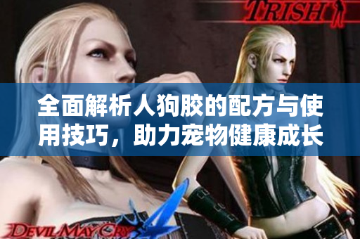 全面解析人狗胶的配方与使用技巧，助力宠物健康成长