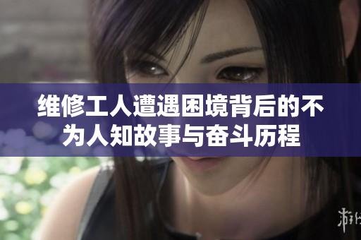 维修工人遭遇困境背后的不为人知故事与奋斗历程