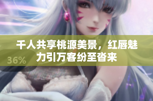 千人共享桃源美景，红唇魅力引万客纷至沓来
