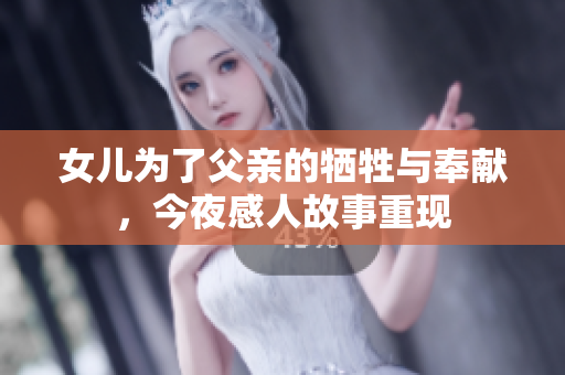 女儿为了父亲的牺牲与奉献，今夜感人故事重现