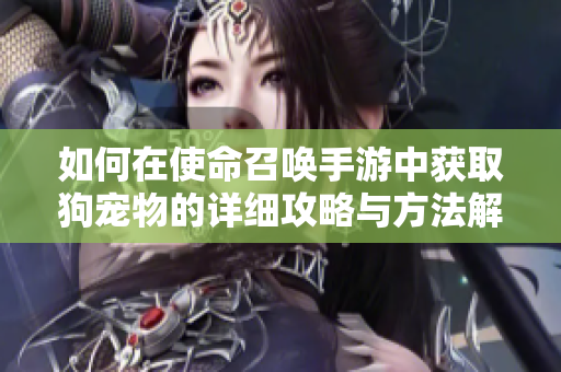 如何在使命召唤手游中获取狗宠物的详细攻略与方法解析