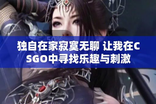 独自在家寂寞无聊 让我在CSGO中寻找乐趣与刺激