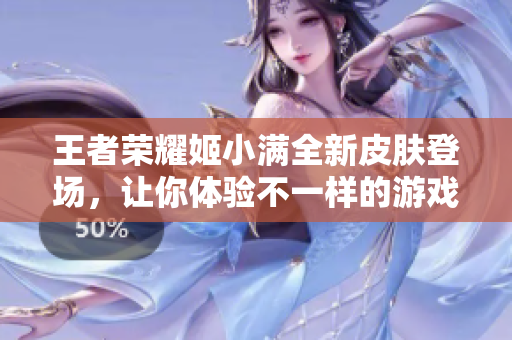 王者荣耀姬小满全新皮肤登场，让你体验不一样的游戏魅力