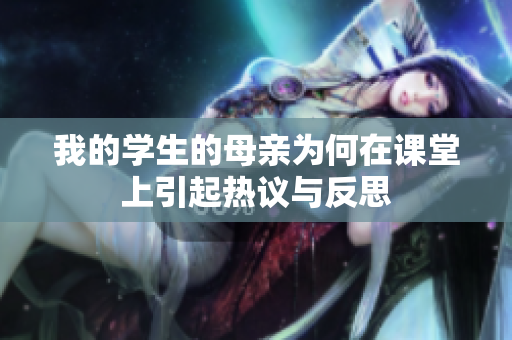 我的学生的母亲为何在课堂上引起热议与反思