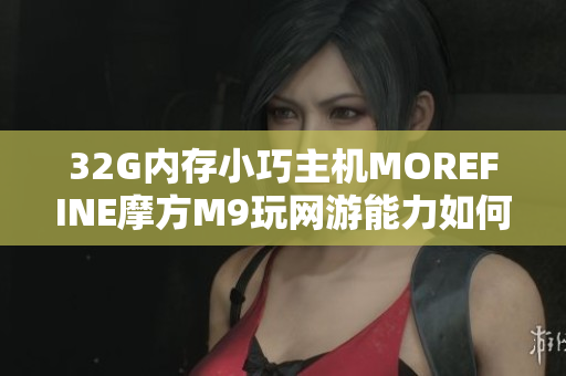 32G内存小巧主机MOREFINE摩方M9玩网游能力如何评测