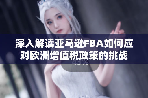 深入解读亚马逊FBA如何应对欧洲增值税政策的挑战