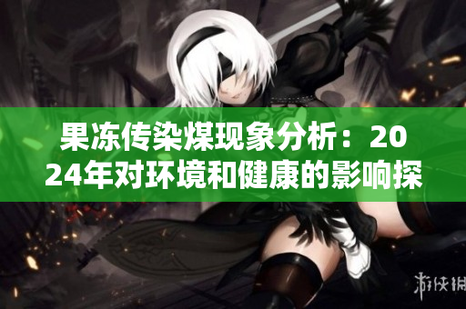 果冻传染煤现象分析：2024年对环境和健康的影响探讨