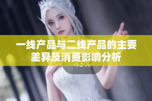 一线产品与二线产品的主要差异及消费影响分析