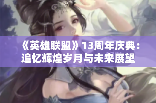 《英雄联盟》13周年庆典：追忆辉煌岁月与未来展望