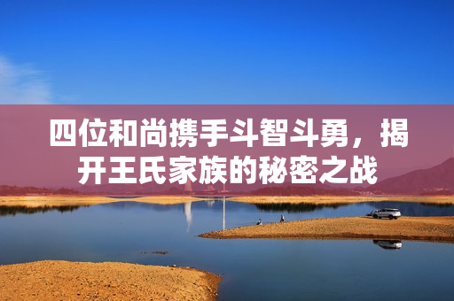 四位和尚携手斗智斗勇，揭开王氏家族的秘密之战