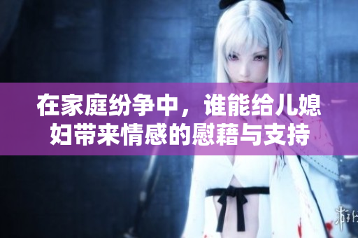 在家庭纷争中，谁能给儿媳妇带来情感的慰藉与支持