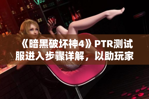 《暗黑破坏神4》PTR测试服进入步骤详解，以助玩家畅玩新内容