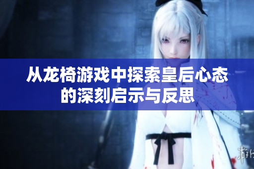 从龙椅游戏中探索皇后心态的深刻启示与反思