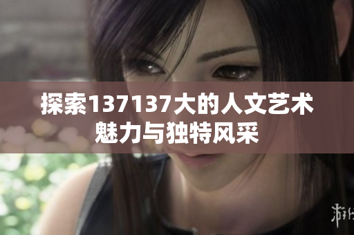 探索137137大的人文艺术魅力与独特风采