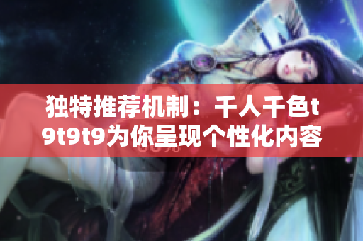独特推荐机制：千人千色t9t9t9为你呈现个性化内容