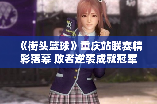 《街头篮球》重庆站联赛精彩落幕 败者逆袭成就冠军荣耀