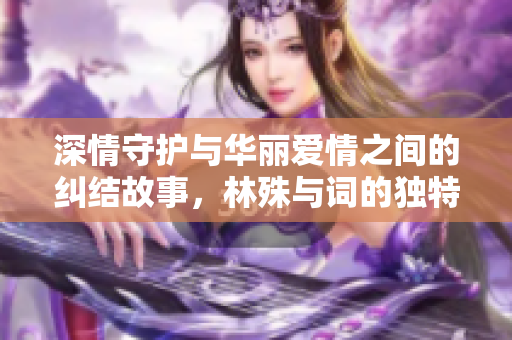 深情守护与华丽爱情之间的纠结故事，林殊与词的独特情缘