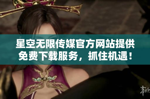 星空无限传媒官方网站提供免费下载服务，抓住机遇！