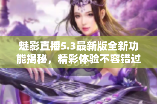 魅影直播5.3最新版全新功能揭秘，精彩体验不容错过！